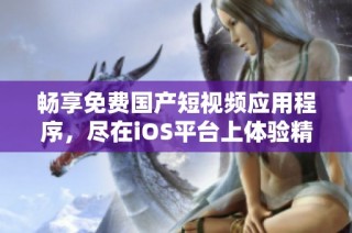 畅享免费国产短视频应用程序，尽在iOS平台上体验精彩内容
