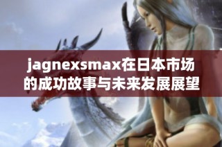 jagnexsmax在日本市场的成功故事与未来发展展望
