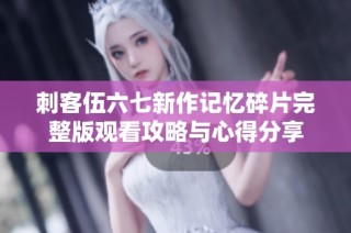 刺客伍六七新作记忆碎片完整版观看攻略与心得分享