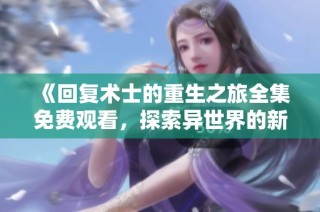 《回复术士的重生之旅全集免费观看，探索异世界的新冒险》