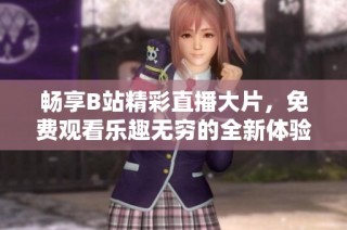 畅享B站精彩直播大片，免费观看乐趣无穷的全新体验
