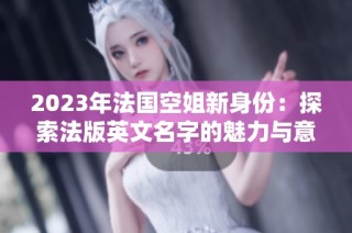 2023年法国空姐新身份：探索法版英文名字的魅力与意义