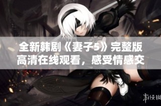 全新韩剧《妻子5》完整版高清在线观看，感受情感交织的精彩故事