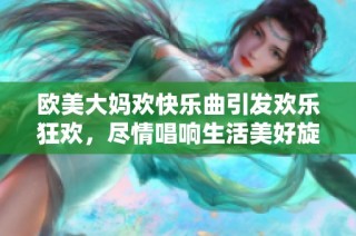 欧美大妈欢快乐曲引发欢乐狂欢，尽情唱响生活美好旋律