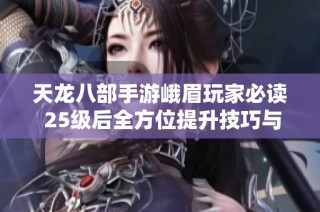 天龙八部手游峨眉玩家必读 25级后全方位提升技巧与秘籍分享