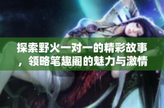 探索野火一对一的精彩故事，领略笔趣阁的魅力与激情！