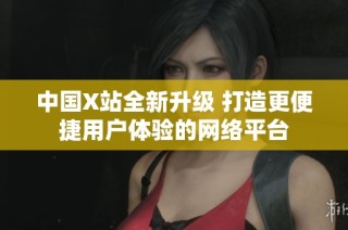 中国X站全新升级 打造更便捷用户体验的网络平台