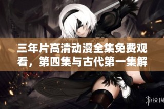 三年片高清动漫全集免费观看，第四集与古代第一集解析