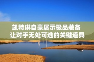 凯特琳自豪展示极品装备 让对手无处可逃的关键道具