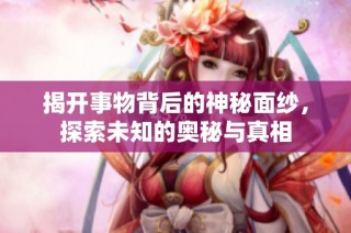 揭开事物背后的神秘面纱，探索未知的奥秘与真相