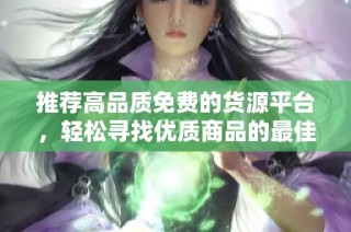 推荐高品质免费的货源平台，轻松寻找优质商品的最佳选择