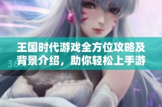 王国时代游戏全方位攻略及背景介绍，助你轻松上手游戏