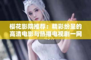 樱花影院推荐：精彩纷呈的高清电影与热播电视剧一网打尽