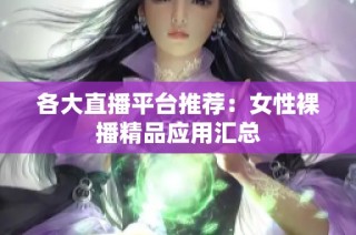各大直播平台推荐：女性裸播精品应用汇总