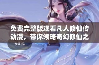 免费完整版观看凡人修仙传动漫，带你领略奇幻修仙之旅