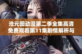 沧元图动漫第二季全集高清免费观看第11集剧情解析与角色发展探讨