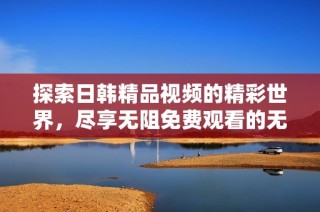 探索日韩精品视频的精彩世界，尽享无阻免费观看的无限乐趣