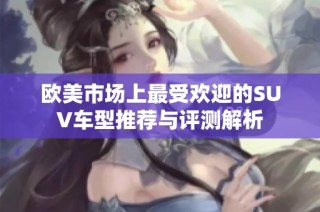 欧美市场上最受欢迎的SUV车型推荐与评测解析