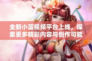 全新小蓝视频平台上线，探索更多精彩内容与创作可能性