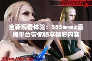 全新观看体验：555wwz直播平台带你畅享精彩内容