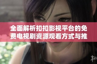 全面解析扣扣影视平台的免费电视剧资源观看方式与推荐