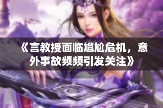 《言教授面临尴尬危机，意外事故频频引发关注》