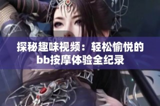 探秘趣味视频：轻松愉悦的bb按摩体验全纪录