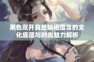 黑色双开真丝旗袍蕴含的文化底蕴与时尚魅力解析