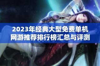 2023年经典大型免费单机网游推荐排行榜汇总与评测