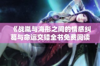《战胤与海彤之间的情感纠葛与命运交错全书免费阅读》