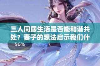 三人同居生活是否能和谐共处？妻子的想法启示我们什么