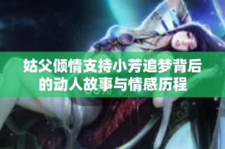 姑父倾情支持小芳追梦背后的动人故事与情感历程