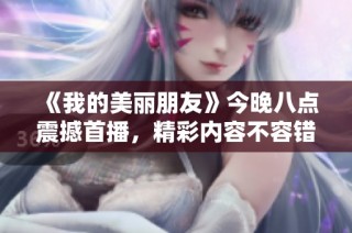 《我的美丽朋友》今晚八点震撼首播，精彩内容不容错过