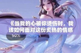 《当我的心被你烫伤时，我该如何面对这份炙热的情感》
