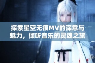 探索星空无痕MV的深意与魅力，倾听音乐的灵魂之旅