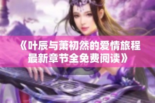 《叶辰与萧初然的爱情旅程最新章节全免费阅读》