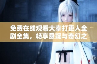 免费在线观看大奉打更人全剧全集，畅享悬疑与奇幻之旅