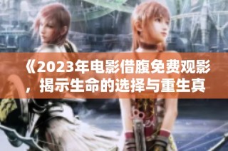 《2023年电影借腹免费观影，揭示生命的选择与重生真谛》