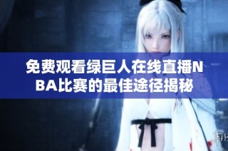 免费观看绿巨人在线直播NBA比赛的最佳途径揭秘