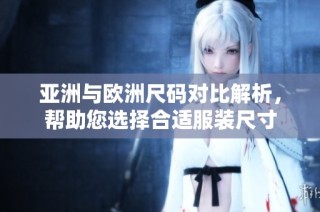 亚洲与欧洲尺码对比解析，帮助您选择合适服装尺寸