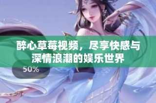 醉心草莓视频，尽享快感与深情浪潮的娱乐世界