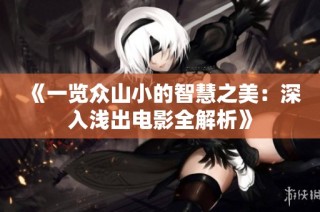 《一览众山小的智慧之美：深入浅出电影全解析》