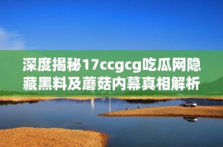 深度揭秘17ccgcg吃瓜网隐藏黑料及蘑菇内幕真相解析