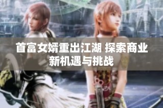 首富女婿重出江湖 探索商业新机遇与挑战