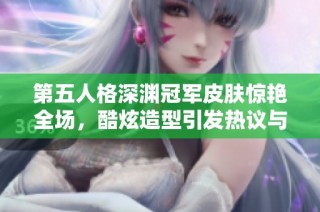 第五人格深渊冠军皮肤惊艳全场，酷炫造型引发热议与期待!
