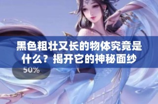 黑色粗壮又长的物体究竟是什么？揭开它的神秘面纱