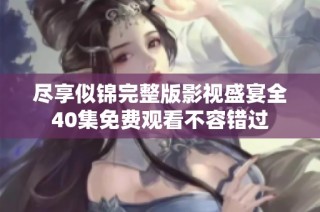 尽享似锦完整版影视盛宴全40集免费观看不容错过