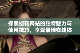 探索樱花网站的独特魅力与使用技巧，享受最佳在线体验