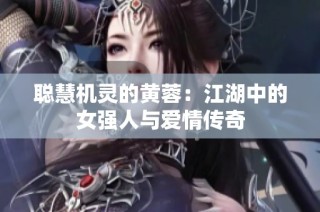 聪慧机灵的黄蓉：江湖中的女强人与爱情传奇