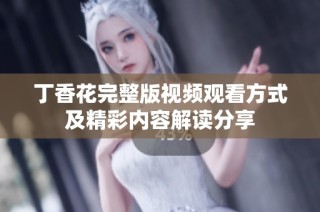 丁香花完整版视频观看方式及精彩内容解读分享